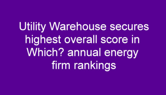 Utility Warehouse secures highest overall score in Which annual energy firm rankings